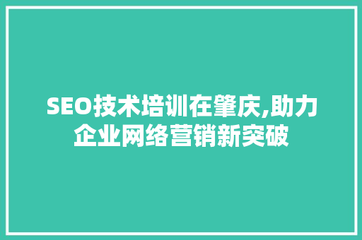 SEO技术培训在肇庆,助力企业网络营销新突破