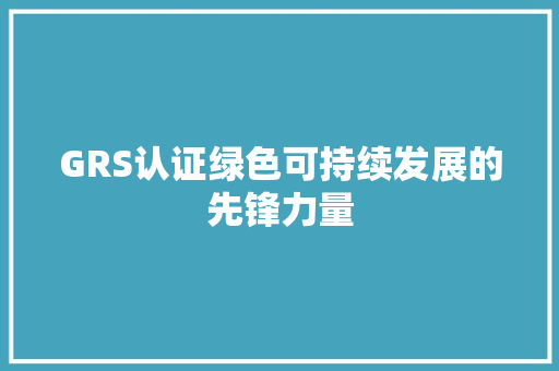 GRS认证绿色可持续发展的先锋力量