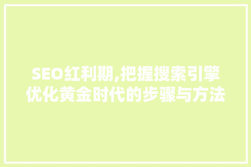SEO红利期,把握搜索引擎优化黄金时代的步骤与方法