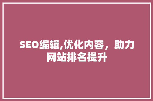 SEO编辑,优化内容，助力网站排名提升