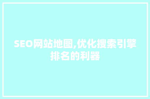SEO网站地图,优化搜索引擎排名的利器