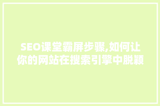 SEO课堂霸屏步骤,如何让你的网站在搜索引擎中脱颖而出