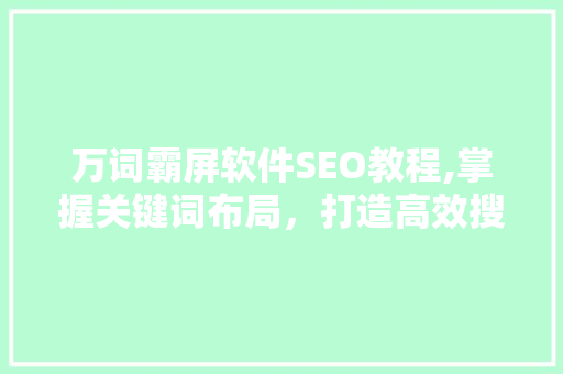 万词霸屏软件SEO教程,掌握关键词布局，打造高效搜索引擎优化步骤