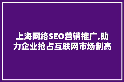 上海网络SEO营销推广,助力企业抢占互联网市场制高点