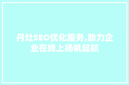 丹灶SEO优化服务,助力企业在线上扬帆起航