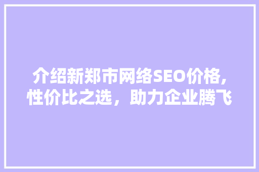 介绍新郑市网络SEO价格,性价比之选，助力企业腾飞