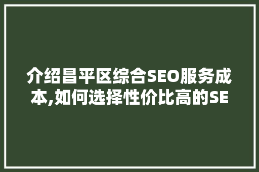 介绍昌平区综合SEO服务成本,如何选择性价比高的SEO服务商