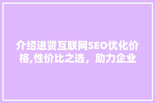 介绍进贤互联网SEO优化价格,性价比之选，助力企业腾飞