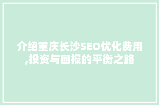 介绍重庆长沙SEO优化费用,投资与回报的平衡之路
