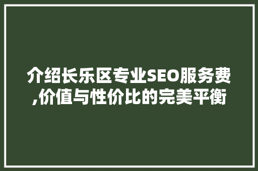 介绍长乐区专业SEO服务费,价值与性价比的完美平衡
