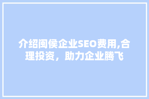 介绍闽侯企业SEO费用,合理投资，助力企业腾飞
