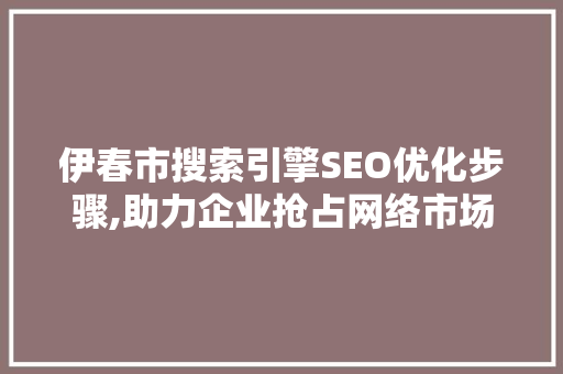 伊春市搜索引擎SEO优化步骤,助力企业抢占网络市场制高点
