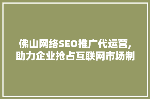 佛山网络SEO推广代运营,助力企业抢占互联网市场制高点
