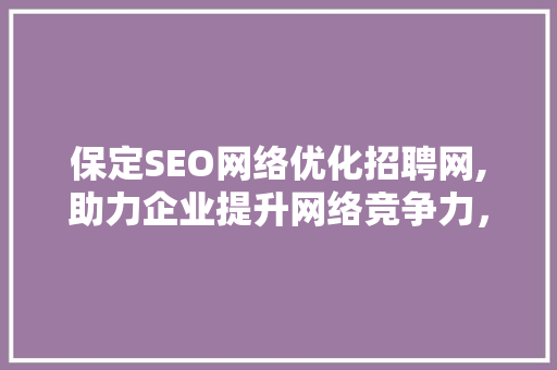 保定SEO网络优化招聘网,助力企业提升网络竞争力，打造专业SEO团队