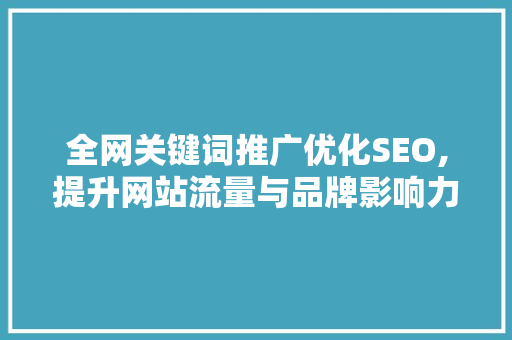 全网关键词推广优化SEO,提升网站流量与品牌影响力的方法