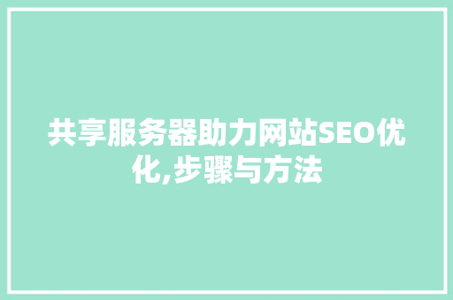 共享服务器助力网站SEO优化,步骤与方法