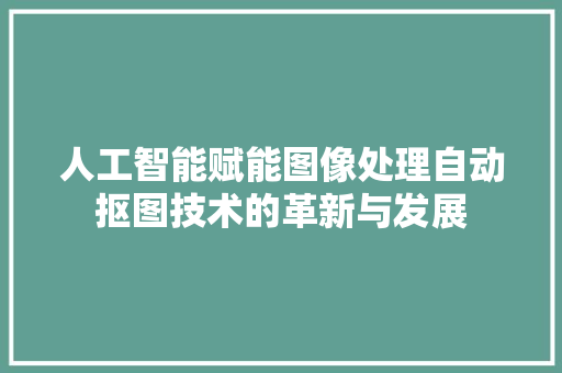 人工智能赋能图像处理自动抠图技术的革新与发展