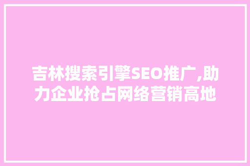 吉林搜索引擎SEO推广,助力企业抢占网络营销高地