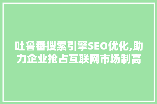 吐鲁番搜索引擎SEO优化,助力企业抢占互联网市场制高点