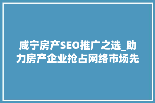 咸宁房产SEO推广之选_助力房产企业抢占网络市场先机