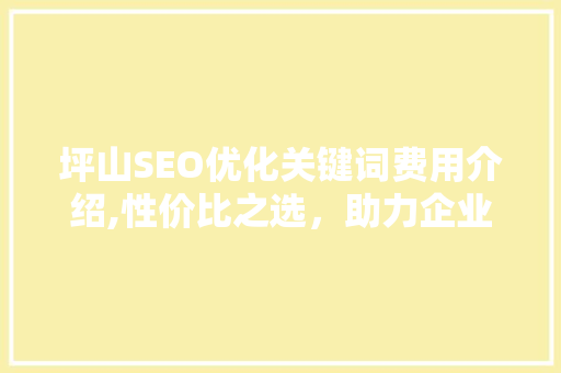 坪山SEO优化关键词费用介绍,性价比之选，助力企业网络营销