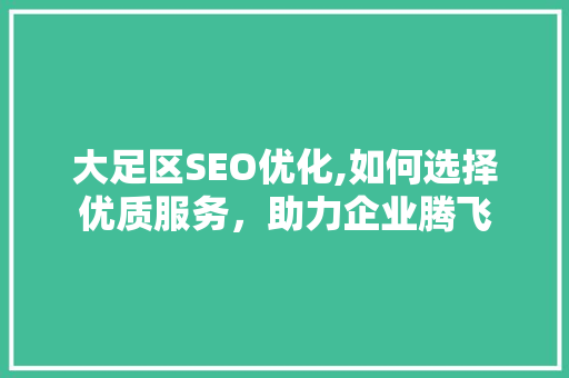大足区SEO优化,如何选择优质服务，助力企业腾飞
