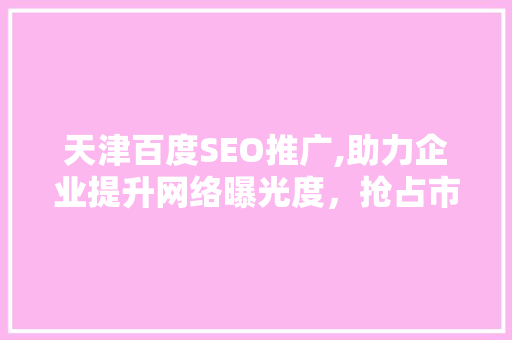 天津百度SEO推广,助力企业提升网络曝光度，抢占市场先机