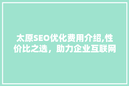 太原SEO优化费用介绍,性价比之选，助力企业互联网腾飞