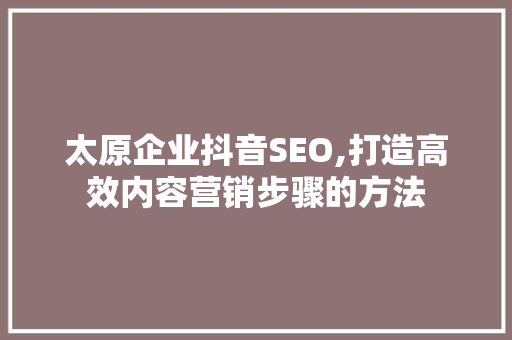 太原企业抖音SEO,打造高效内容营销步骤的方法