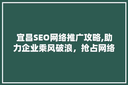 宜昌SEO网络推广攻略,助力企业乘风破浪，抢占网络市场制高点