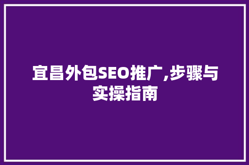 宜昌外包SEO推广,步骤与实操指南