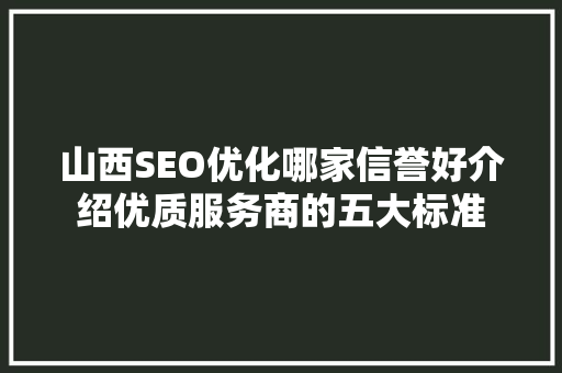 山西SEO优化哪家信誉好介绍优质服务商的五大标准