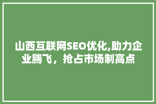 山西互联网SEO优化,助力企业腾飞，抢占市场制高点