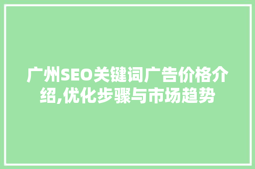 广州SEO关键词广告价格介绍,优化步骤与市场趋势