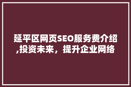 延平区网页SEO服务费介绍,投资未来，提升企业网络竞争力