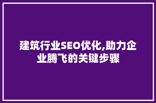 建筑行业SEO优化,助力企业腾飞的关键步骤