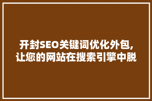 开封SEO关键词优化外包,让您的网站在搜索引擎中脱颖而出