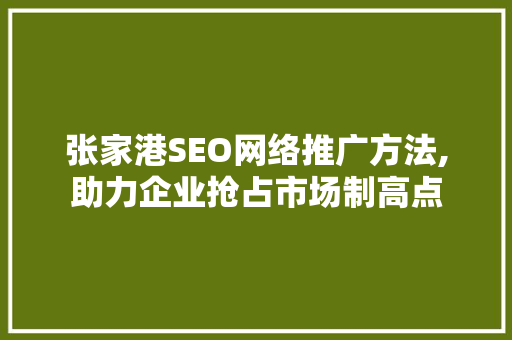 张家港SEO网络推广方法,助力企业抢占市场制高点