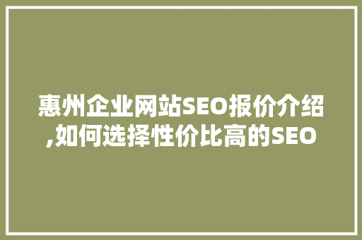 惠州企业网站SEO报价介绍,如何选择性价比高的SEO服务