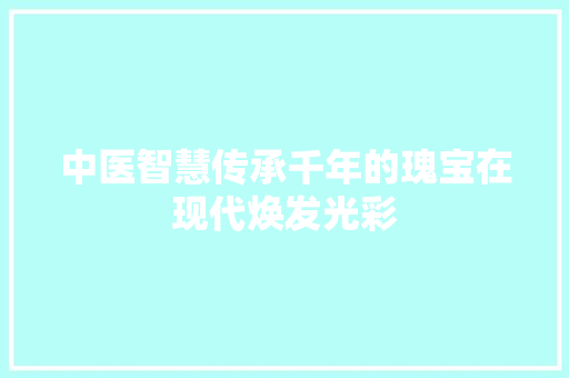 中医智慧传承千年的瑰宝在现代焕发光彩