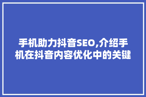 手机助力抖音SEO,介绍手机在抖音内容优化中的关键作用