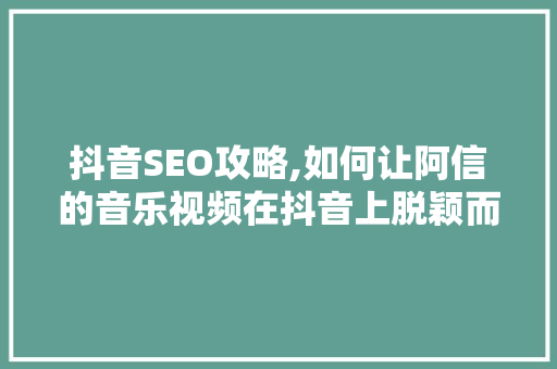 抖音SEO攻略,如何让阿信的音乐视频在抖音上脱颖而出