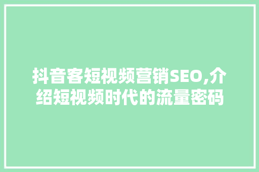 抖音客短视频营销SEO,介绍短视频时代的流量密码