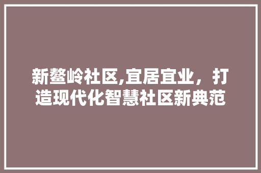 新鳌岭社区,宜居宜业，打造现代化智慧社区新典范