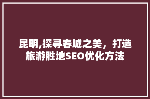 昆明,探寻春城之美，打造旅游胜地SEO优化方法