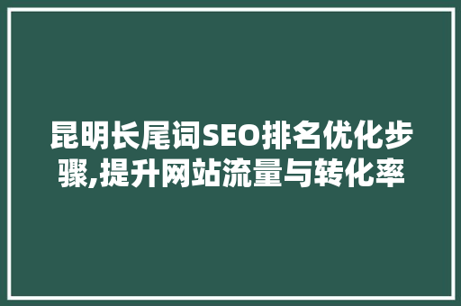 昆明长尾词SEO排名优化步骤,提升网站流量与转化率的方法