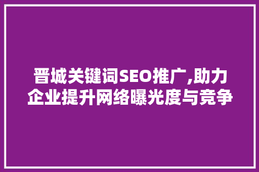 晋城关键词SEO推广,助力企业提升网络曝光度与竞争力