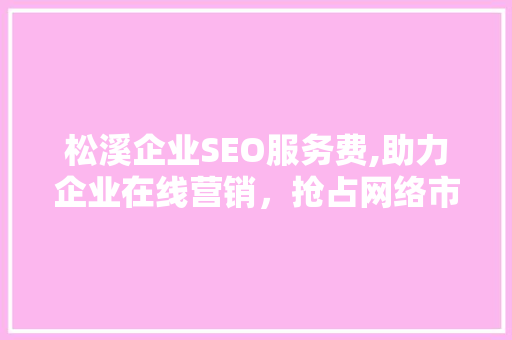 松溪企业SEO服务费,助力企业在线营销，抢占网络市场先机
