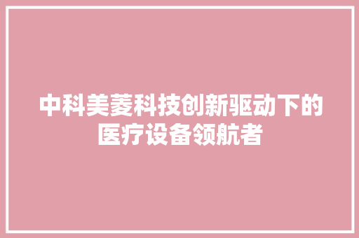 中科美菱科技创新驱动下的医疗设备领航者