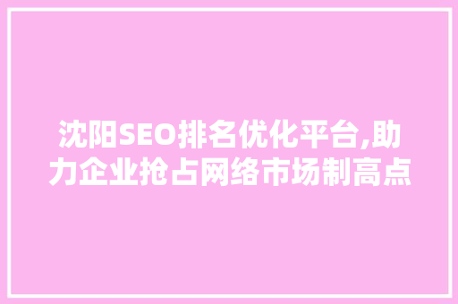 沈阳SEO排名优化平台,助力企业抢占网络市场制高点